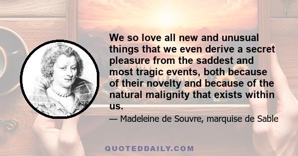 We so love all new and unusual things that we even derive a secret pleasure from the saddest and most tragic events, both because of their novelty and because of the natural malignity that exists within us.