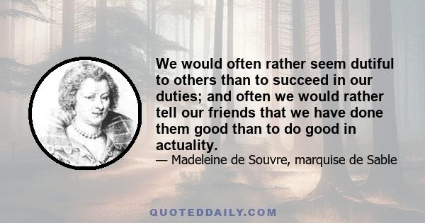 We would often rather seem dutiful to others than to succeed in our duties; and often we would rather tell our friends that we have done them good than to do good in actuality.