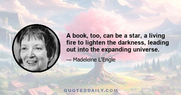 A book, too, can be a star, a living fire to lighten the darkness, leading out into the expanding universe.