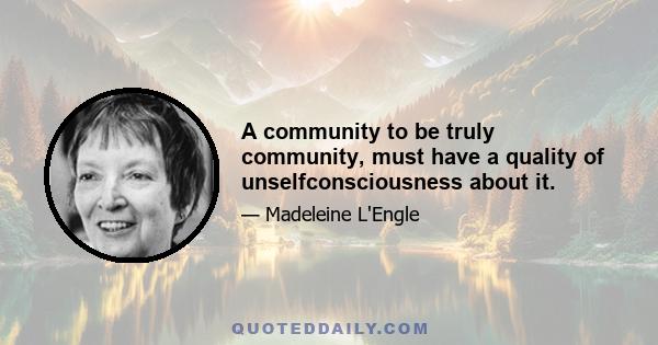 A community to be truly community, must have a quality of unselfconsciousness about it.