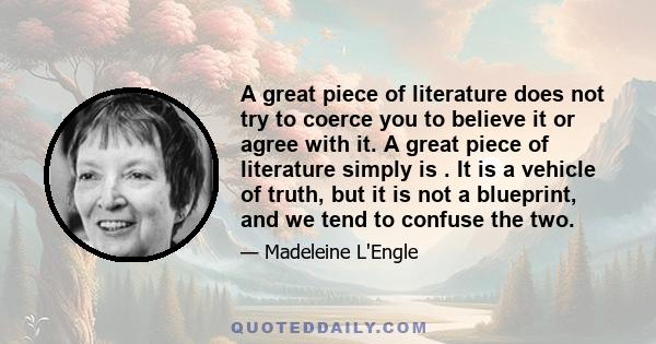 A great piece of literature does not try to coerce you to believe it or agree with it. A great piece of literature simply is . It is a vehicle of truth, but it is not a blueprint, and we tend to confuse the two.