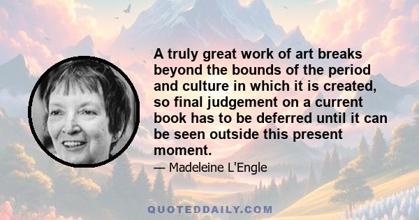 A truly great work of art breaks beyond the bounds of the period and culture in which it is created, so final judgement on a current book has to be deferred until it can be seen outside this present moment.