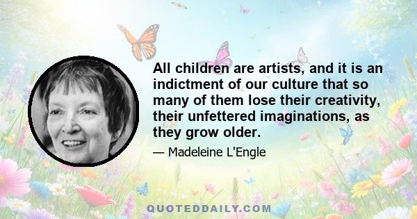 All children are artists, and it is an indictment of our culture that so many of them lose their creativity, their unfettered imaginations, as they grow older.