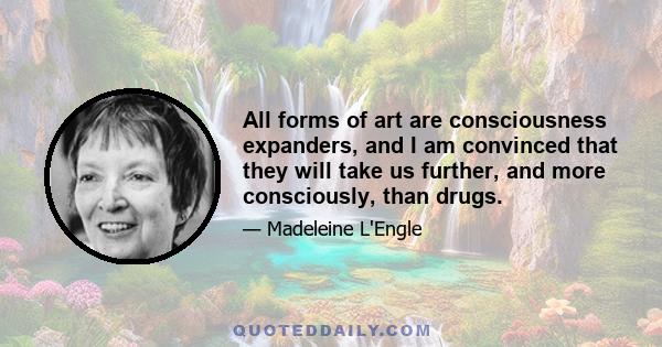 All forms of art are consciousness expanders, and I am convinced that they will take us further, and more consciously, than drugs.