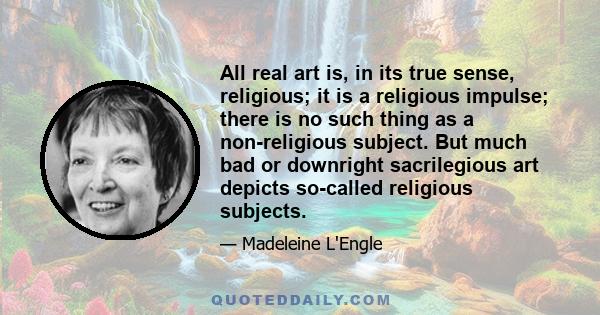 All real art is, in its true sense, religious; it is a religious impulse; there is no such thing as a non-religious subject. But much bad or downright sacrilegious art depicts so-called religious subjects.