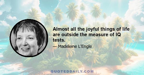 Almost all the joyful things of life are outside the measure of IQ tests.