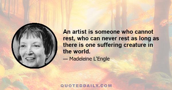 An artist is someone who cannot rest, who can never rest as long as there is one suffering creature in the world.