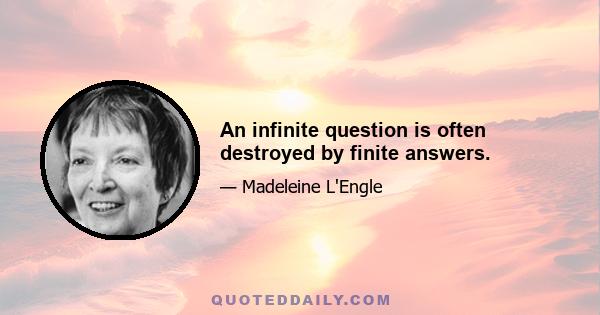 An infinite question is often destroyed by finite answers.