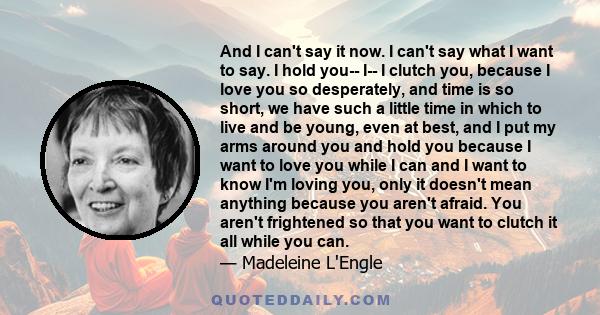 And I can't say it now. I can't say what I want to say. I hold you-- I-- I clutch you, because I love you so desperately, and time is so short, we have such a little time in which to live and be young, even at best, and 