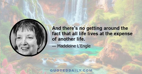 And there's no getting around the fact that all life lives at the expense of another life.