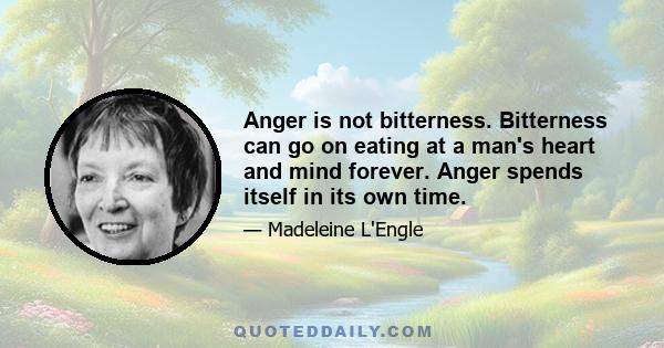 Anger is not bitterness. Bitterness can go on eating at a man's heart and mind forever. Anger spends itself in its own time.