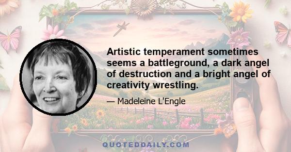 Artistic temperament sometimes seems a battleground, a dark angel of destruction and a bright angel of creativity wrestling.