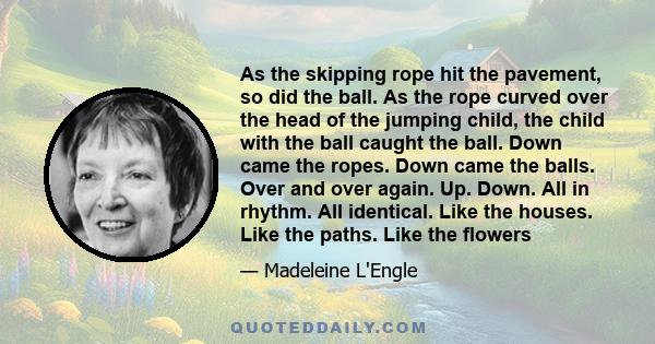 As the skipping rope hit the pavement, so did the ball. As the rope curved over the head of the jumping child, the child with the ball caught the ball. Down came the ropes. Down came the balls. Over and over again. Up.