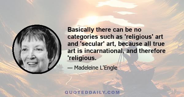 Basically there can be no categories such as 'religious' art and 'secular' art, because all true art is incarnational, and therefore 'religious.