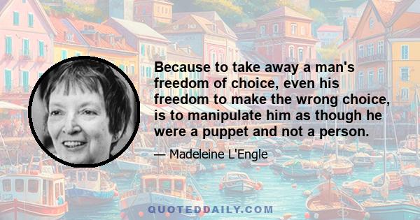 Because to take away a man's freedom of choice, even his freedom to make the wrong choice, is to manipulate him as though he were a puppet and not a person.