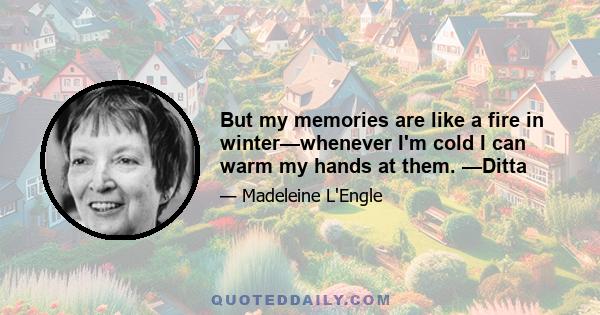 But my memories are like a fire in winter—whenever I'm cold I can warm my hands at them. —Ditta