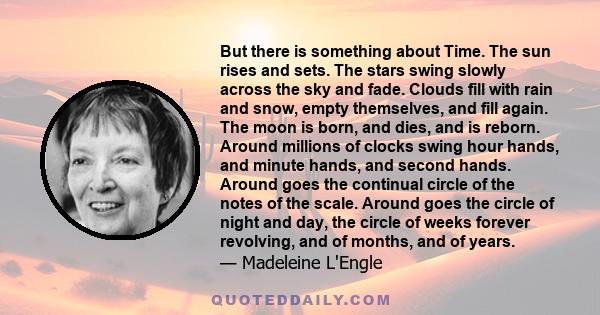 But there is something about Time. The sun rises and sets. The stars swing slowly across the sky and fade. Clouds fill with rain and snow, empty themselves, and fill again. The moon is born, and dies, and is reborn.