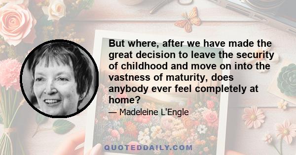 But where, after we have made the great decision to leave the security of childhood and move on into the vastness of maturity, does anybody ever feel completely at home?