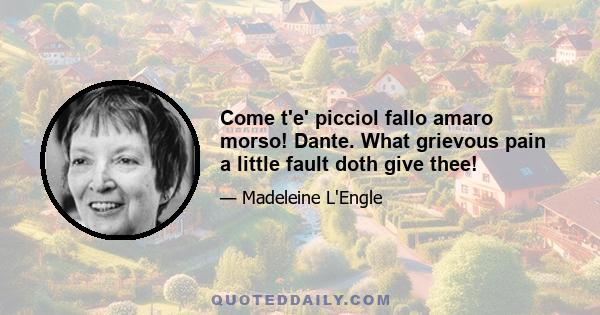 Come t'e' picciol fallo amaro morso! Dante. What grievous pain a little fault doth give thee!