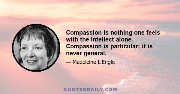 Compassion is nothing one feels with the intellect alone. Compassion is particular; it is never general.