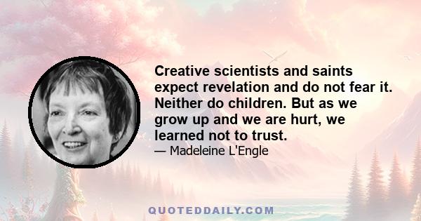 Creative scientists and saints expect revelation and do not fear it. Neither do children. But as we grow up and we are hurt, we learned not to trust.