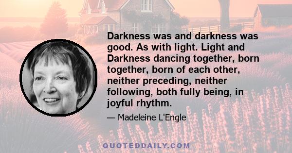 Darkness was and darkness was good. As with light. Light and Darkness dancing together, born together, born of each other, neither preceding, neither following, both fully being, in joyful rhythm.