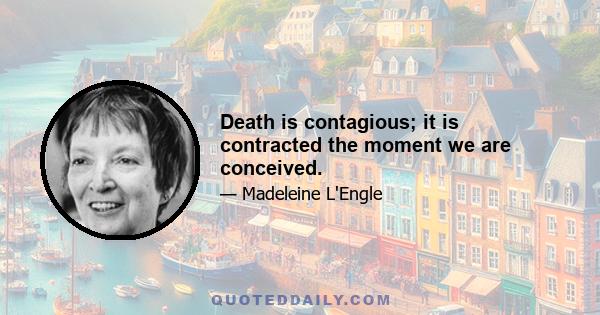 Death is contagious; it is contracted the moment we are conceived.