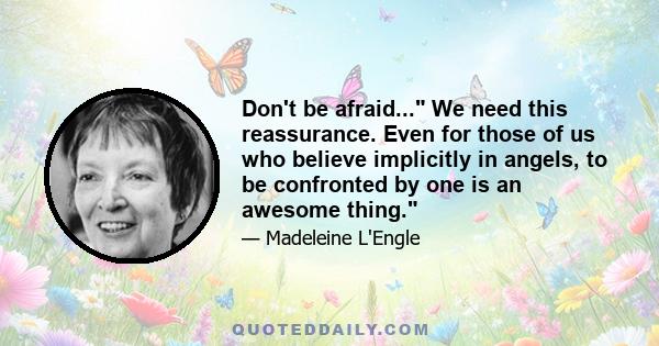 Don't be afraid... We need this reassurance. Even for those of us who believe implicitly in angels, to be confronted by one is an awesome thing.