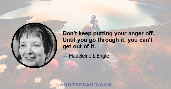 Don't keep putting your anger off. Until you go through it, you can't get out of it.