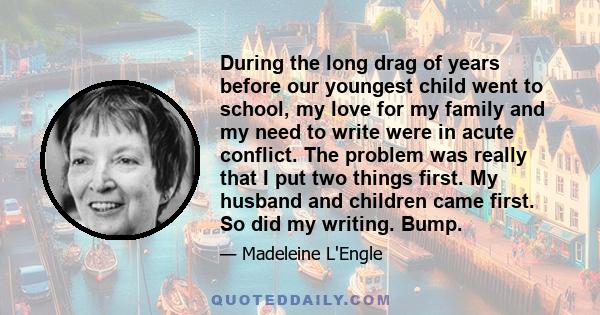 During the long drag of years before our youngest child went to school, my love for my family and my need to write were in acute conflict. The problem was really that I put two things first. My husband and children came 