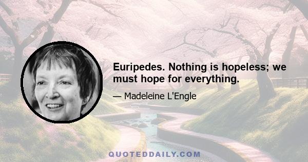 Euripedes. Nothing is hopeless; we must hope for everything.