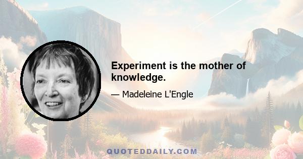 Experiment is the mother of knowledge.