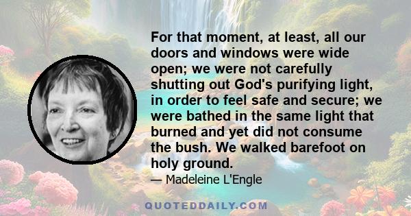 For that moment, at least, all our doors and windows were wide open; we were not carefully shutting out God's purifying light, in order to feel safe and secure; we were bathed in the same light that burned and yet did