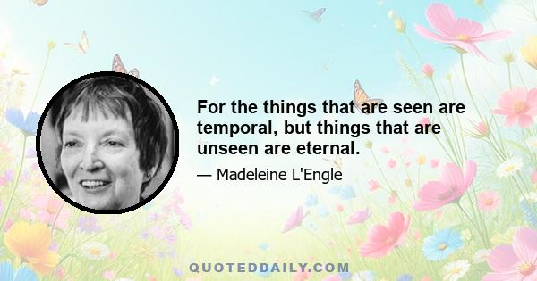 For the things that are seen are temporal, but things that are unseen are eternal.