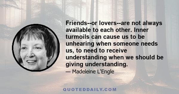 Friends--or lovers--are not always available to each other. Inner turmoils can cause us to be unhearing when someone needs us, to need to receive understanding when we should be giving understanding.