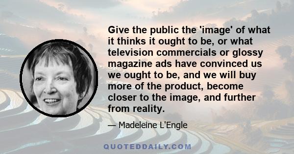 Give the public the 'image' of what it thinks it ought to be, or what television commercials or glossy magazine ads have convinced us we ought to be, and we will buy more of the product, become closer to the image, and