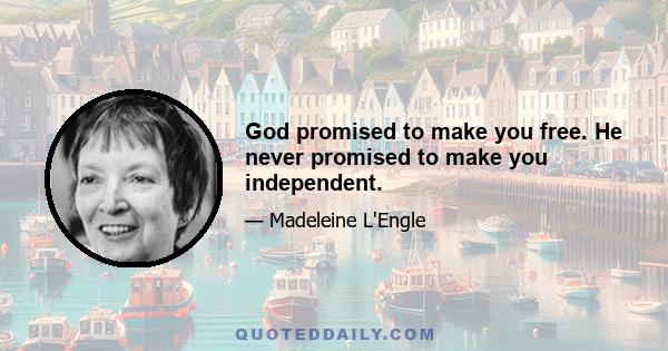 God promised to make you free. He never promised to make you independent.