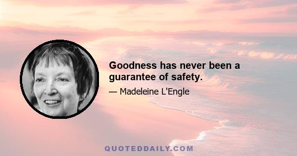 Goodness has never been a guarantee of safety.