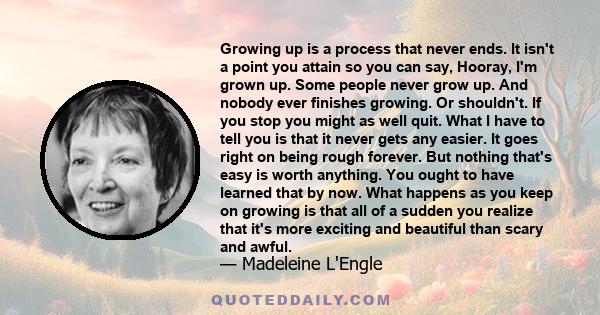 Growing up is a process that never ends. It isn't a point you attain so you can say, Hooray, I'm grown up. Some people never grow up. And nobody ever finishes growing. Or shouldn't. If you stop you might as well quit.