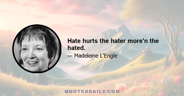 Hate hurts the hater more'n the hated.