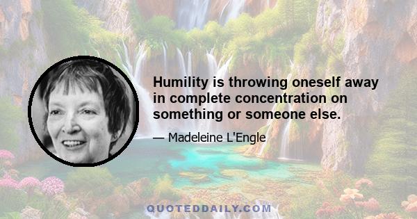 Humility is throwing oneself away in complete concentration on something or someone else.