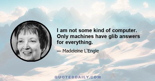 I am not some kind of computer. Only machines have glib answers for everything.