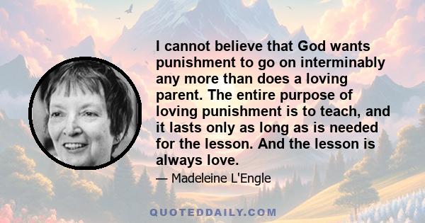 I cannot believe that God wants punishment to go on interminably any more than does a loving parent. The entire purpose of loving punishment is to teach, and it lasts only as long as is needed for the lesson. And the