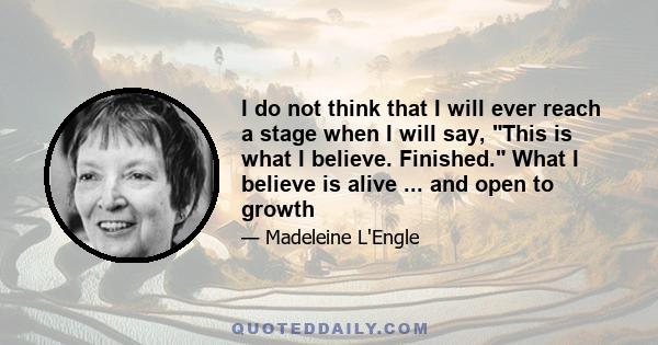 I do not think that I will ever reach a stage when I will say, This is what I believe. Finished. What I believe is alive ... and open to growth