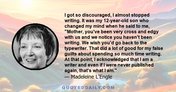 I got so discouraged, I almost stopped writing. It was my 12-year-old son who changed my mind when he said to me, Mother, you've been very cross and edgy with us and we notice you haven't been writing. We wish you'd go