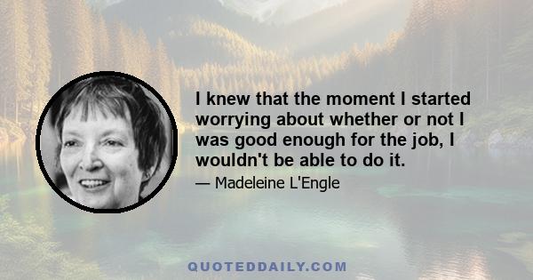 I knew that the moment I started worrying about whether or not I was good enough for the job, I wouldn't be able to do it.