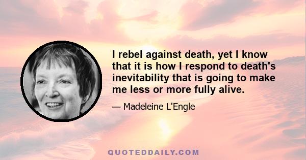 I rebel against death, yet I know that it is how I respond to death's inevitability that is going to make me less or more fully alive.