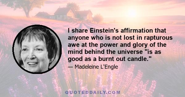 I share Einstein's affirmation that anyone who is not lost in rapturous awe at the power and glory of the mind behind the universe is as good as a burnt out candle.