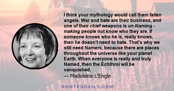 I think your mythology would call them fallen angels. War and hate are their business, and one of their chief weapons is un-Naming - making people not know who they are. If someone knows who he is, really knows, then he 