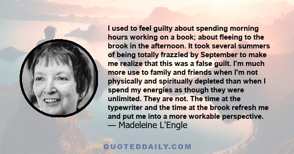 I used to feel guilty about spending morning hours working on a book; about fleeing to the brook in the afternoon. It took several summers of being totally frazzled by September to make me realize that this was a false